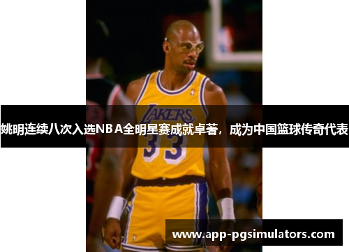 姚明连续八次入选NBA全明星赛成就卓著，成为中国篮球传奇代表