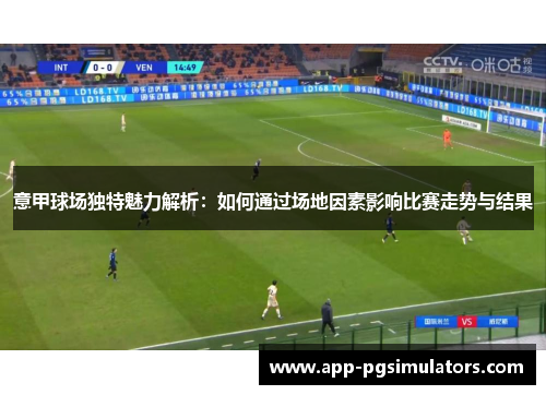 意甲球场独特魅力解析：如何通过场地因素影响比赛走势与结果