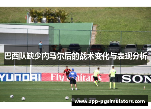 巴西队缺少内马尔后的战术变化与表现分析