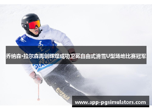 乔纳森·拉尔森再创辉煌成功卫冕自由式滑雪U型场地比赛冠军