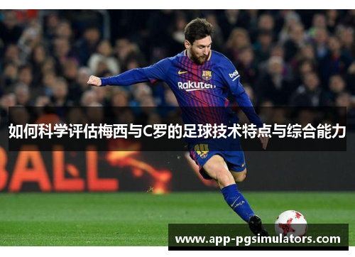 如何科学评估梅西与C罗的足球技术特点与综合能力