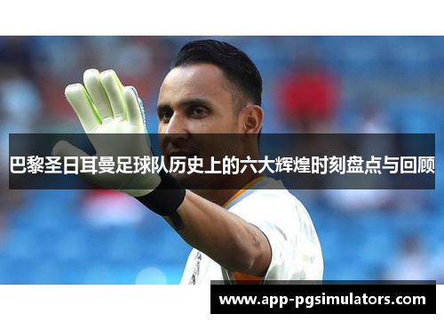 巴黎圣日耳曼足球队历史上的六大辉煌时刻盘点与回顾