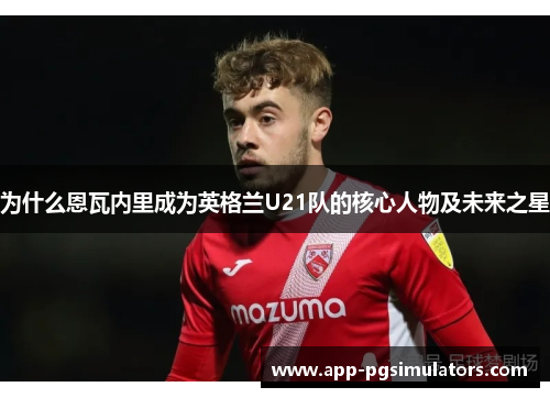 为什么恩瓦内里成为英格兰U21队的核心人物及未来之星