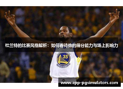 杜兰特的比赛风格解析：如何看待他的得分能力与场上影响力