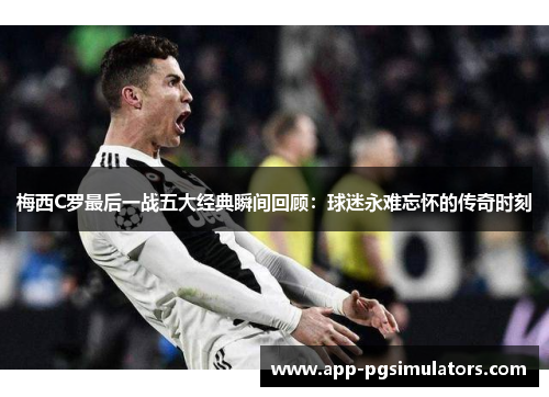 梅西C罗最后一战五大经典瞬间回顾：球迷永难忘怀的传奇时刻