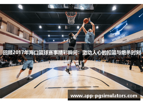 回顾2017年海口篮球赛事精彩瞬间：激动人心的扣篮与绝杀时刻