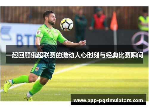 一起回顾俄超联赛的激动人心时刻与经典比赛瞬间