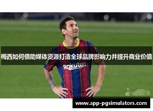 梅西如何借助媒体资源打造全球品牌影响力并提升商业价值