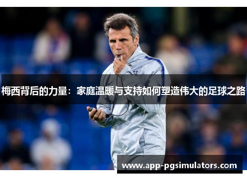 梅西背后的力量：家庭温暖与支持如何塑造伟大的足球之路