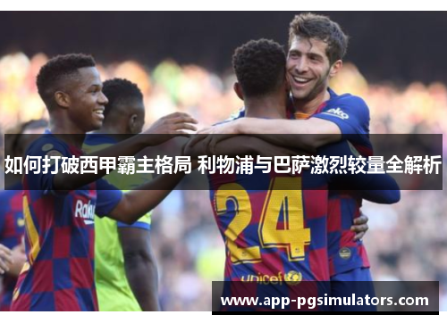 如何打破西甲霸主格局 利物浦与巴萨激烈较量全解析