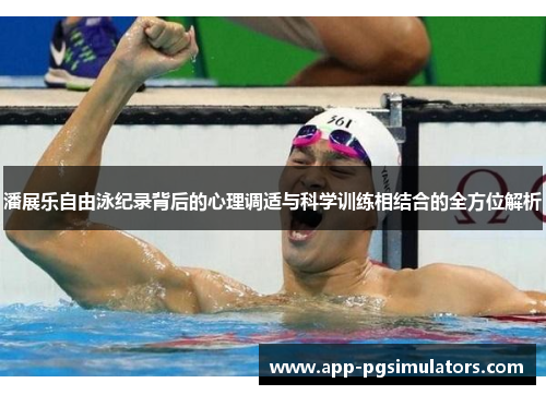 潘展乐自由泳纪录背后的心理调适与科学训练相结合的全方位解析