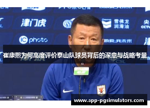 崔康熙为何高度评价泰山队球员背后的深意与战略考量