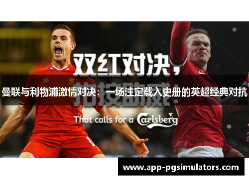曼联与利物浦激情对决：一场注定载入史册的英超经典对抗