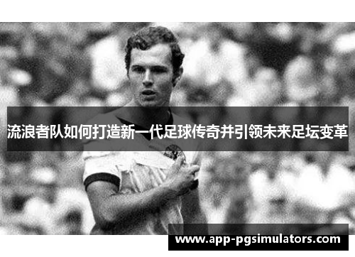 流浪者队如何打造新一代足球传奇并引领未来足坛变革