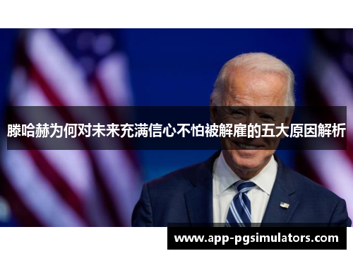 滕哈赫为何对未来充满信心不怕被解雇的五大原因解析