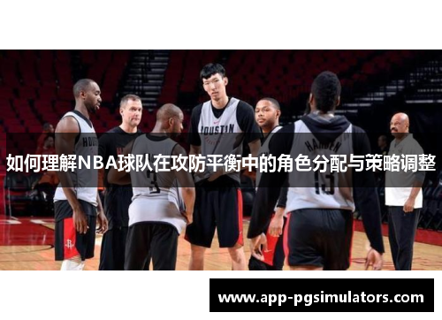如何理解NBA球队在攻防平衡中的角色分配与策略调整