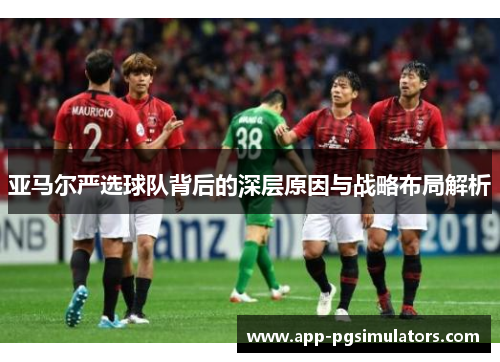 亚马尔严选球队背后的深层原因与战略布局解析