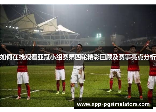 如何在线观看亚冠小组赛第四轮精彩回顾及赛事亮点分析