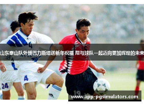山东泰山队外援巴力斯塔送新年祝福 愿与球队一起迈向更加辉煌的未来
