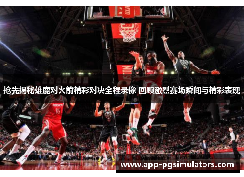 抢先揭秘雄鹿对火箭精彩对决全程录像 回顾激烈赛场瞬间与精彩表现