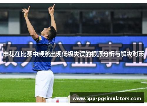 申花在比赛中频繁出现低级失误的根源分析与解决对策