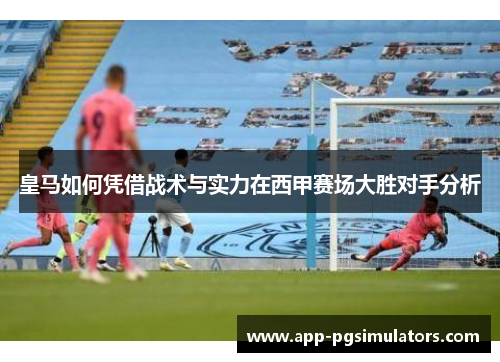 皇马如何凭借战术与实力在西甲赛场大胜对手分析