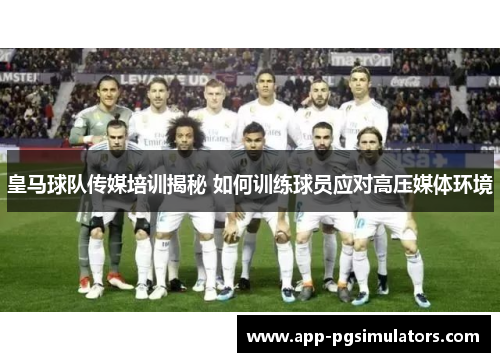 皇马球队传媒培训揭秘 如何训练球员应对高压媒体环境