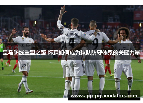 皇马防线重塑之路 怀森如何成为球队防守体系的关键力量