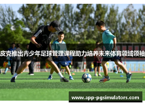 皮克推出青少年足球管理课程助力培养未来体育领域领袖