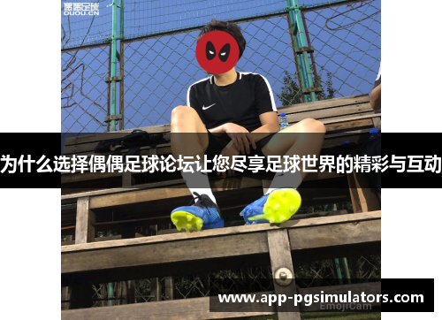 为什么选择偶偶足球论坛让您尽享足球世界的精彩与互动