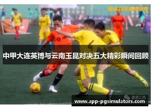 中甲大连英博与云南玉昆对决五大精彩瞬间回顾
