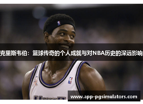 克里斯韦伯：篮球传奇的个人成就与对NBA历史的深远影响