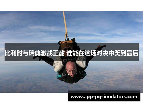 比利时与瑞典激战正酣 谁能在这场对决中笑到最后