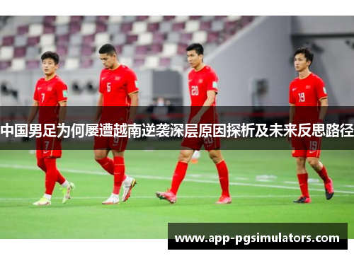 中国男足为何屡遭越南逆袭深层原因探析及未来反思路径