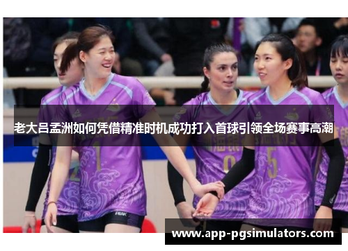 老大吕孟洲如何凭借精准时机成功打入首球引领全场赛事高潮