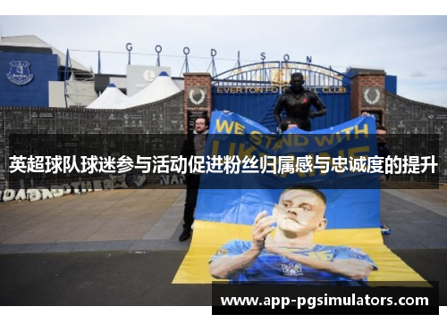 英超球队球迷参与活动促进粉丝归属感与忠诚度的提升