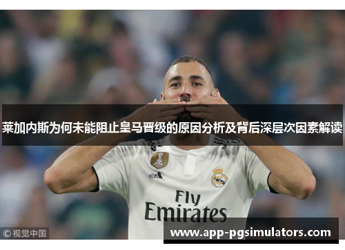 莱加内斯为何未能阻止皇马晋级的原因分析及背后深层次因素解读