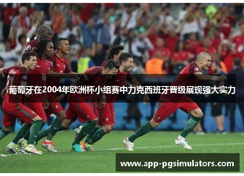 葡萄牙在2004年欧洲杯小组赛中力克西班牙晋级展现强大实力