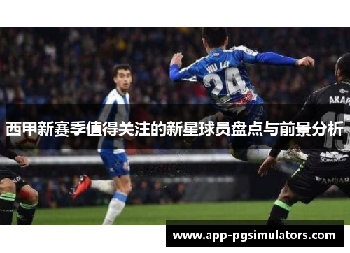 西甲新赛季值得关注的新星球员盘点与前景分析