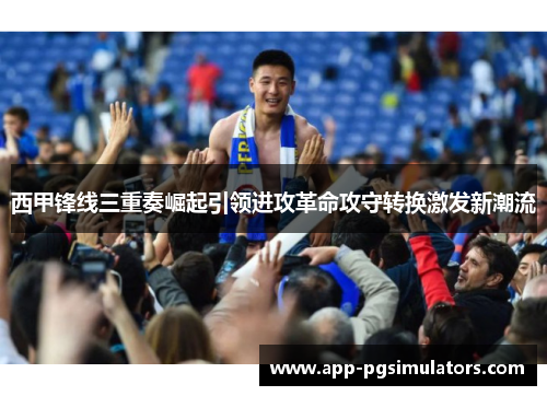 西甲锋线三重奏崛起引领进攻革命攻守转换激发新潮流