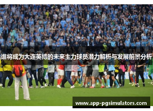 谁将成为大连英博的未来主力球员潜力解析与发展前景分析 谁将成为大连英博的未来主力球员潜力解析与发展前景分析