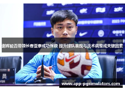 谢晖能否带领长春亚泰成功保级 提升球队表现与战术调整成关键因素 谢晖能否带领长春亚泰成功保级 提升球队表现与战术调整成关键因素