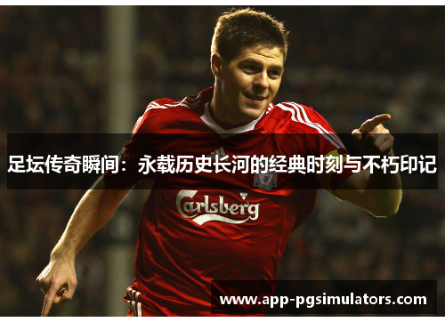 足坛传奇瞬间：永载历史长河的经典时刻与不朽印记