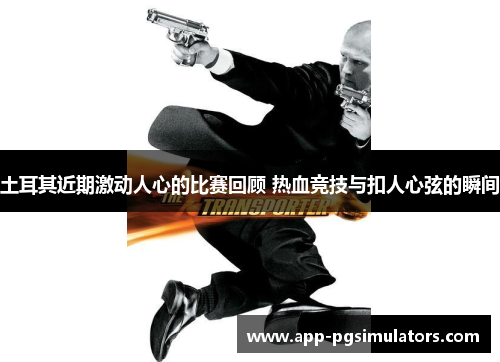 土耳其近期激动人心的比赛回顾 热血竞技与扣人心弦的瞬间 土耳其近期激动人心的比赛回顾 热血竞技与扣人心弦的瞬间