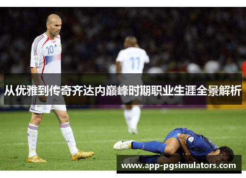 从优雅到传奇齐达内巅峰时期职业生涯全景解析