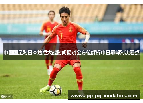 中国国足对日本焦点大战时间揭晓全方位解析中日巅峰对决看点