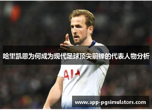 哈里凯恩为何成为现代足球顶尖前锋的代表人物分析