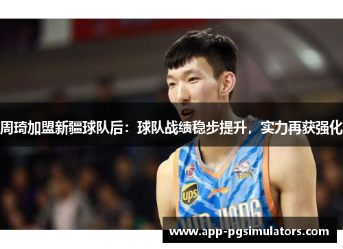 周琦加盟新疆球队后：球队战绩稳步提升，实力再获强化