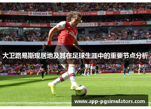 大卫路易斯现居地及其在足球生涯中的重要节点分析