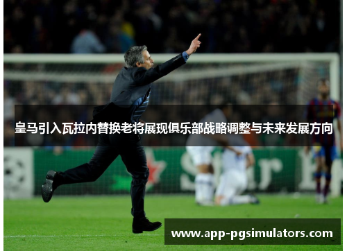 皇马引入瓦拉内替换老将展现俱乐部战略调整与未来发展方向 皇马引入瓦拉内替换老将展现俱乐部战略调整与未来发展方向